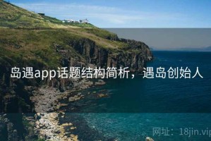 岛遇app话题结构简析，遇岛创始人