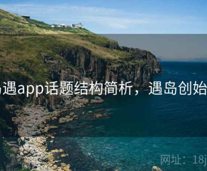 岛遇app话题结构简析，遇岛创始人
