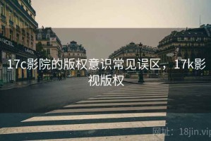 17c影院的版权意识常见误区，17k影视版权