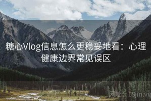 糖心Vlog信息怎么更稳妥地看：心理健康边界常见误区
