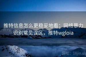 推特信息怎么更稳妥地看：网络暴力识别常见误区，推特wgloia