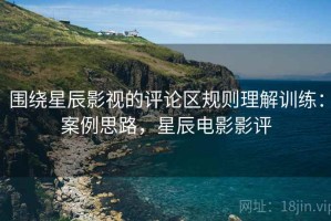 围绕星辰影视的评论区规则理解训练：案例思路，星辰电影影评
