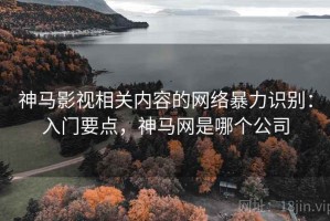 神马影视相关内容的网络暴力识别：入门要点，神马网是哪个公司