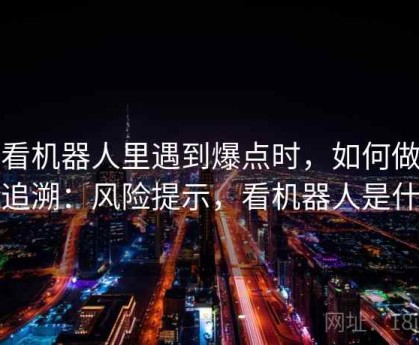爱看机器人里遇到爆点时，如何做来源追溯：风险提示，看机器人是什么