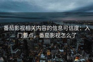 番茄影视相关内容的信息可信度：入门要点，番茄影视怎么了