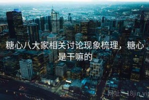 糖心八大家相关讨论现象梳理，糖心是干嘛的