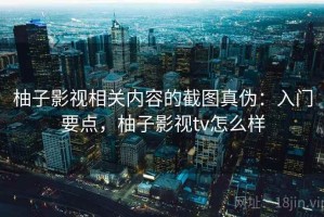 柚子影视相关内容的截图真伪：入门要点，柚子影视tv怎么样