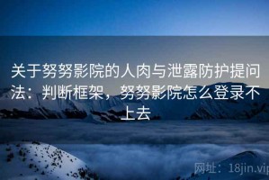 关于努努影院的人肉与泄露防护提问法：判断框架，努努影院怎么登录不上去