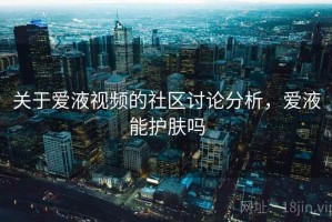 关于爱液视频的社区讨论分析，爱液能护肤吗