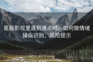 星辰影视里遇到爆点时，如何做情绪操纵识别：风险提示
