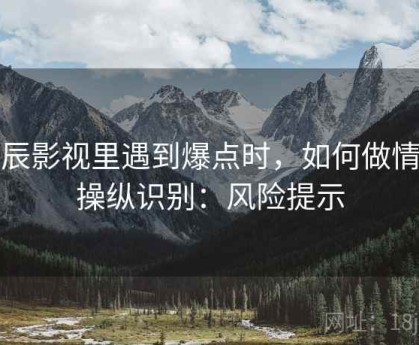 星辰影视里遇到爆点时，如何做情绪操纵识别：风险提示