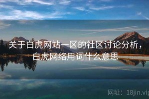 关于白虎网站一区的社区讨论分析，白虎网络用词什么意思