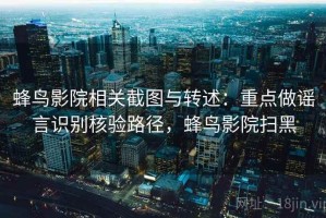 蜂鸟影院相关截图与转述：重点做谣言识别核验路径，蜂鸟影院扫黑