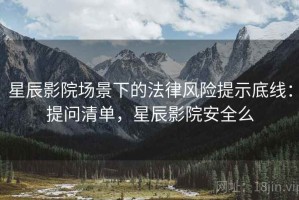 星辰影院场景下的法律风险提示底线：提问清单，星辰影院安全么