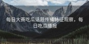 每日大赛吃瓜话题传播特征观察，每日吃瓜播报