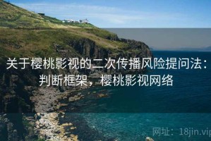 关于樱桃影视的二次传播风险提问法：判断框架，樱桃影视网络