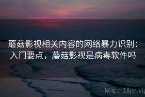 蘑菇影视相关内容的网络暴力识别：入门要点，蘑菇影视是病毒软件吗