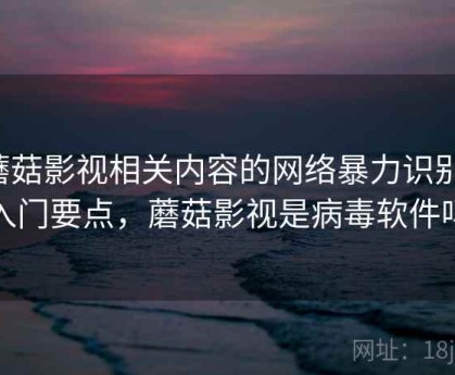 蘑菇影视相关内容的网络暴力识别：入门要点，蘑菇影视是病毒软件吗