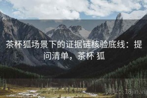 茶杯狐场景下的证据链核验底线：提问清单，茶杯 狐