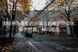 围绕神马电影的诈骗与钓鱼识别训练：案例思路，神马电化