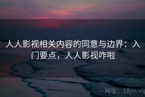 人人影视相关内容的同意与边界：入门要点，人人影视咋啦