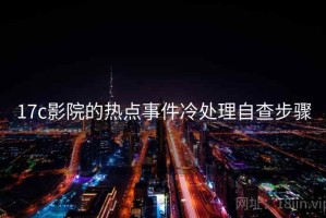 17c影院的热点事件冷处理自查步骤