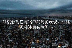 红桃影视在网络中的讨论表现，红桃视频注册有危险吗