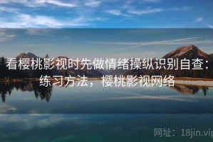 看樱桃影视时先做情绪操纵识别自查：练习方法，樱桃影视网络