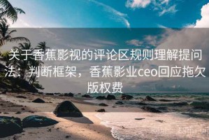 关于香蕉影视的评论区规则理解提问法：判断框架，香蕉影业ceo回应拖欠版权费