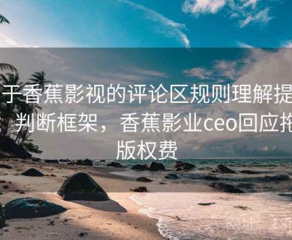 关于香蕉影视的评论区规则理解提问法：判断框架，香蕉影业ceo回应拖欠版权费