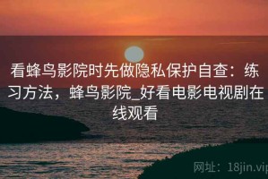 看蜂鸟影院时先做隐私保护自查：练习方法，蜂鸟影院_好看电影电视剧在线观看
