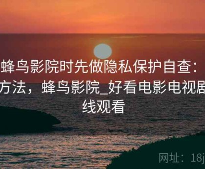看蜂鸟影院时先做隐私保护自查：练习方法，蜂鸟影院_好看电影电视剧在线观看