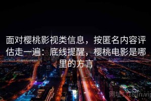 面对樱桃影视类信息，按匿名内容评估走一遍：底线提醒，樱桃电影是哪里的方言