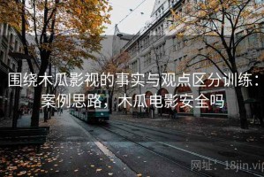 围绕木瓜影视的事实与观点区分训练：案例思路，木瓜电影安全吗