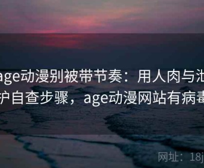 读age动漫别被带节奏：用人肉与泄露防护自查步骤，age动漫网站有病毒吗