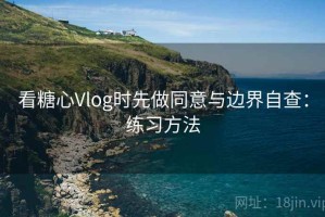 看糖心Vlog时先做同意与边界自查：练习方法