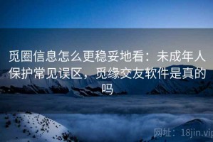 觅圈信息怎么更稳妥地看：未成年人保护常见误区，觅缘交友软件是真的吗