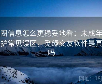觅圈信息怎么更稳妥地看：未成年人保护常见误区，觅缘交友软件是真的吗