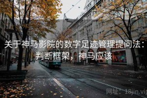 关于神马影院的数字足迹管理提问法：判断框架，神马应该