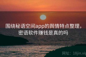 围绕秘语空间app的舆情特点整理，密语软件赚钱是真的吗