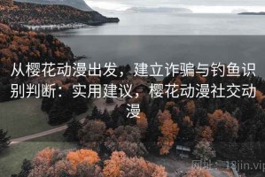从樱花动漫出发，建立诈骗与钓鱼识别判断：实用建议，樱花动漫社交动漫