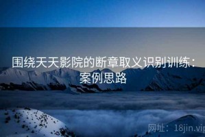 围绕天天影院的断章取义识别训练：案例思路