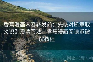 香蕉漫画内容转发前：先核对断章取义识别澄清写法，香蕉漫画阅读币破解教程