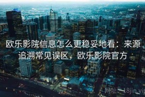 欧乐影院信息怎么更稳妥地看：来源追溯常见误区，欧乐影院官方