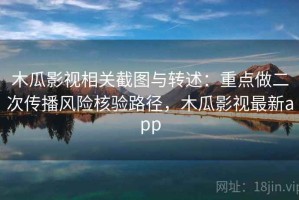 木瓜影视相关截图与转述：重点做二次传播风险核验路径，木瓜影视最新app