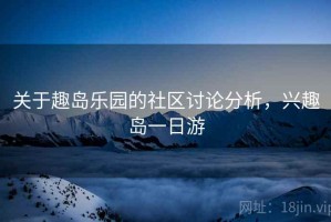 关于趣岛乐园的社区讨论分析，兴趣岛一日游