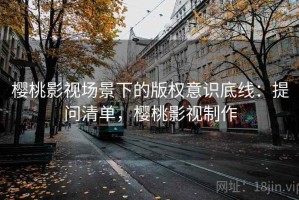 樱桃影视场景下的版权意识底线：提问清单，樱桃影视制作