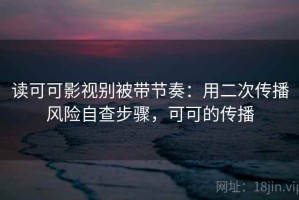 读可可影视别被带节奏：用二次传播风险自查步骤，可可的传播