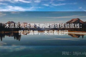 木瓜影视场景下的证据链核验底线：提问清单，木瓜看剧网
