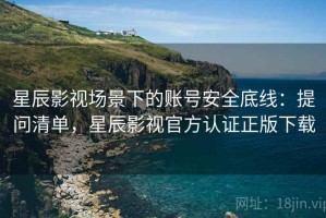 星辰影视场景下的账号安全底线：提问清单，星辰影视官方认证正版下载
